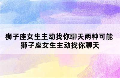 狮子座女生主动找你聊天两种可能 狮子座女生主动找你聊天